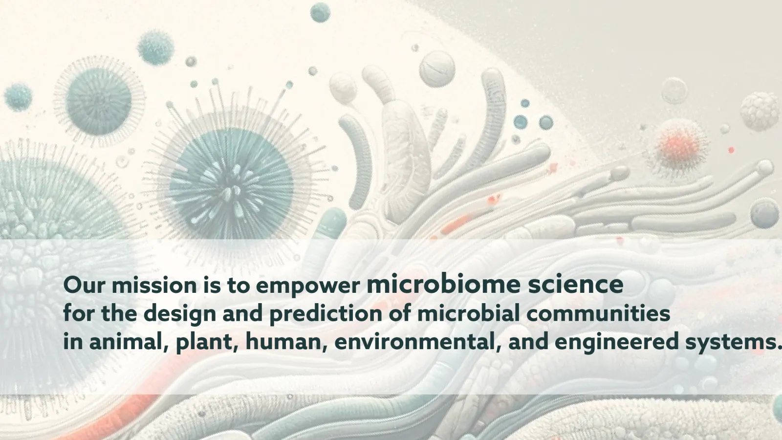 Image shows an abstract scene of vaguely microbial shapes, with the mission statement overlay: Our mission is to empower microbiome science for the design and prediction of microbial communities in animal, plant, human, environmental, and engineered systems.